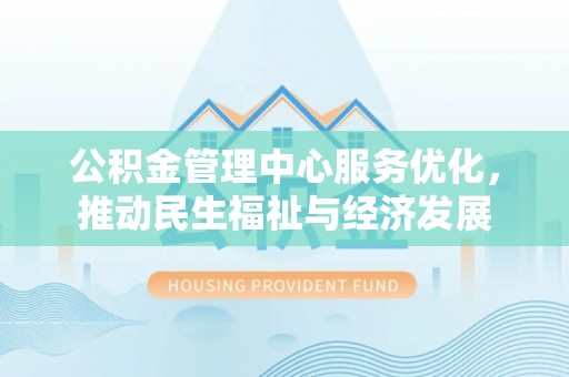 南岗公积金管理中心服务优化，推动民生福祉与经济发展