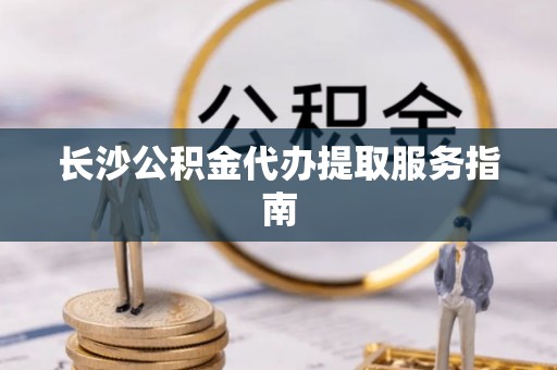 南岗长沙公积金代办提取服务指南