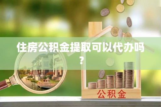 南岗住房公积金提取可以代办吗？