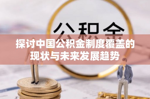 南岗探讨中国公积金制度覆盖的现状与未来发展趋势