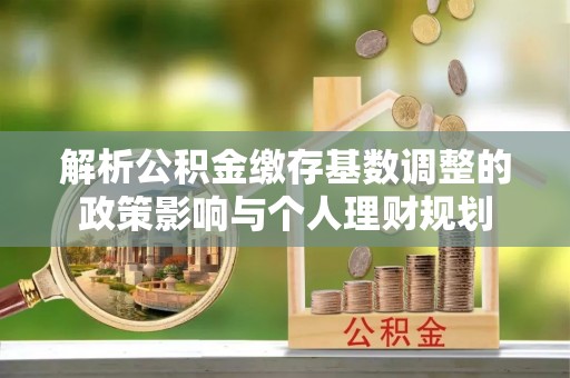 南岗解析公积金缴存基数调整的政策影响与个人理财规划