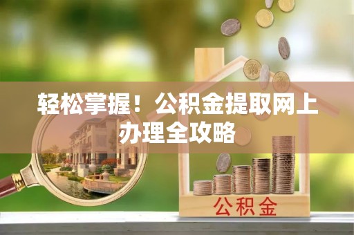 南岗轻松掌握！公积金提取网上办理全攻略
