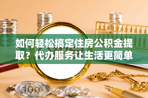 南岗如何轻松搞定住房公积金提取？代办服务让生活更简单