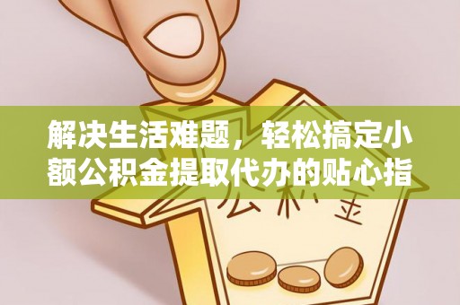 南岗解决生活难题，轻松搞定小额公积金提取代办的贴心指南
