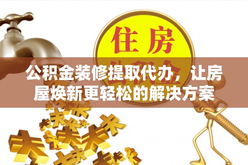 南岗公积金装修提取代办，让房屋焕新更轻松的解决方案