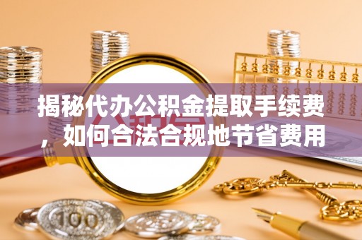 南岗揭秘代办公积金提取手续费，如何合法合规地节省费用