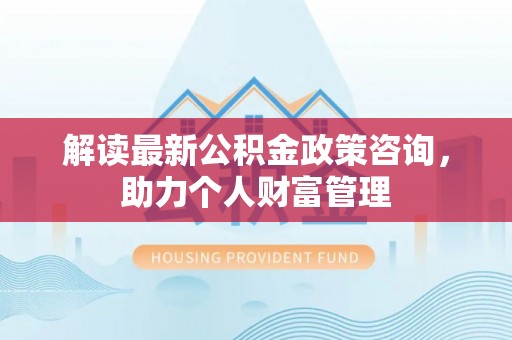 南岗解读最新公积金政策咨询，助力个人财富管理