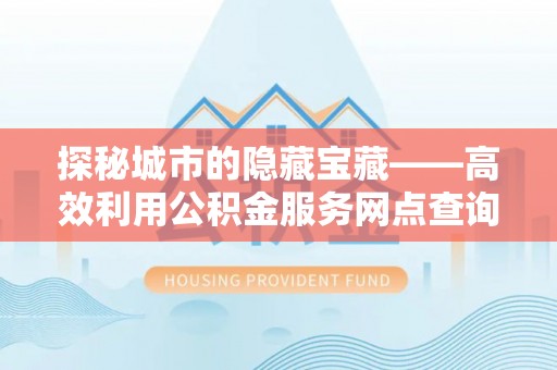 南岗探秘城市的隐藏宝藏——高效利用公积金服务网点查询提升生活品质