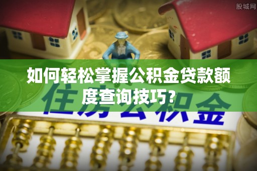 南岗如何轻松掌握公积金贷款额度查询技巧？