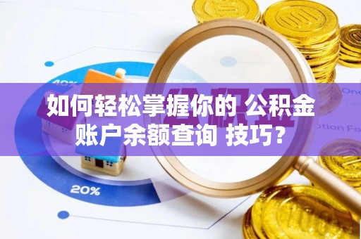 南岗如何轻松掌握你的 公积金账户余额查询 技巧？