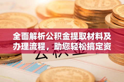 南岗全面解析公积金提取材料及办理流程，助您轻松搞定资金提取