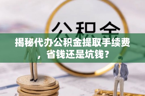 南岗揭秘代办公积金提取手续费，省钱还是坑钱？