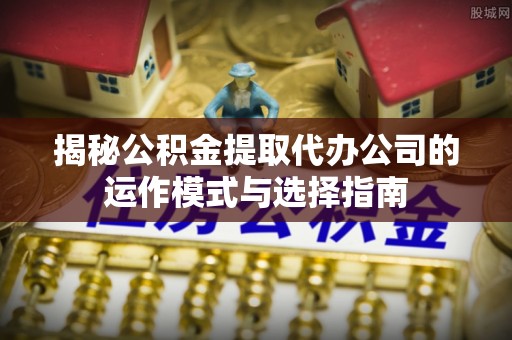 南岗揭秘公积金提取代办公司的运作模式与选择指南