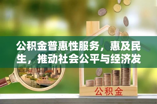 南岗公积金普惠性服务，惠及民生，推动社会公平与经济发展的基石
