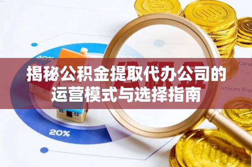 南岗揭秘公积金提取代办公司的运营模式与选择指南