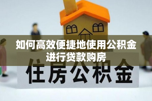 南岗如何高效便捷地使用公积金进行贷款购房