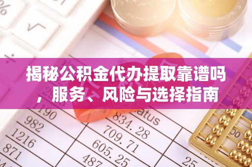 南岗揭秘公积金代办提取靠谱吗，服务、风险与选择指南