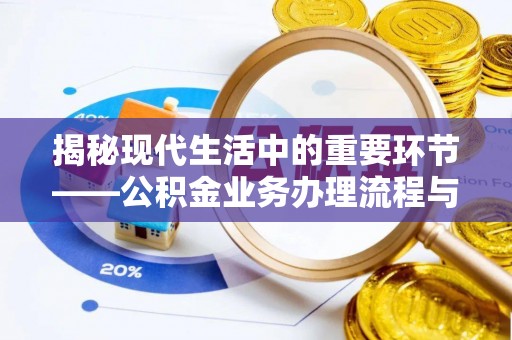 南岗揭秘现代生活中的重要环节——公积金业务办理流程与实用技巧