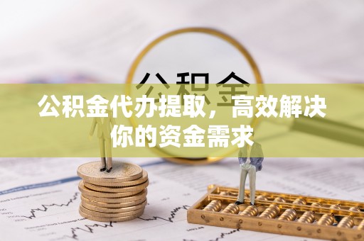 南岗公积金代办提取，高效解决你的资金需求
