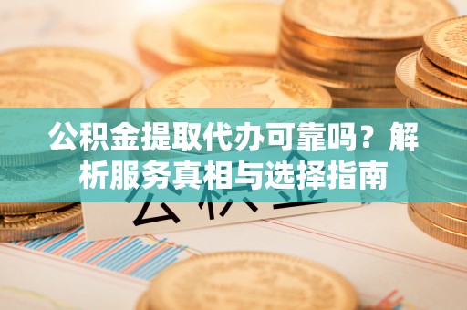 南岗公积金提取代办可靠吗？解析服务真相与选择指南