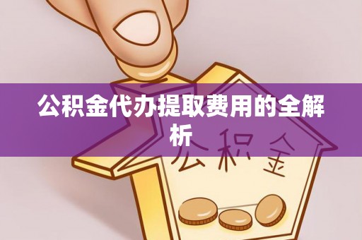 南岗公积金代办提取费用的全解析