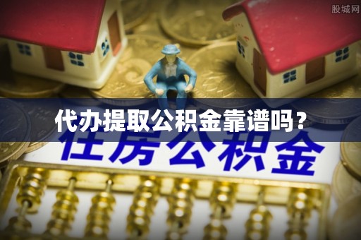 南岗代办提取公积金靠谱吗？