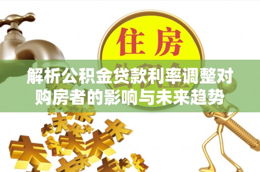 南岗解析公积金贷款利率调整对购房者的影响与未来趋势