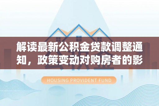 南岗解读最新公积金贷款调整通知，政策变动对购房者的影响与应对策略