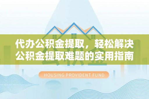 南岗代办公积金提取，轻松解决公积金提取难题的实用指南