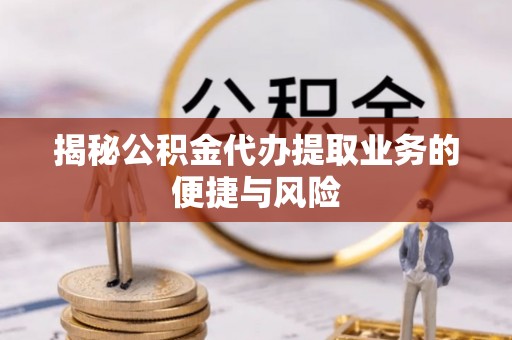 南岗揭秘公积金代办提取业务的便捷与风险