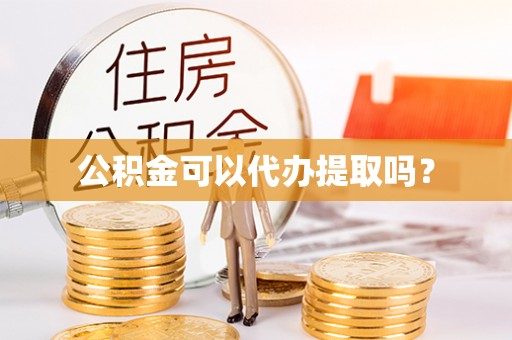 南岗公积金可以代办提取吗？