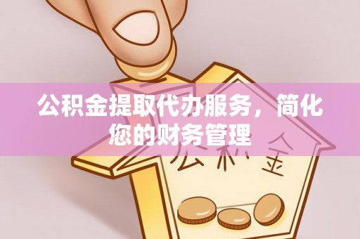 南岗公积金提取代办服务，简化您的财务管理