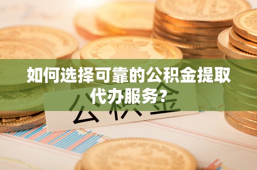 南岗如何选择可靠的公积金提取代办服务？