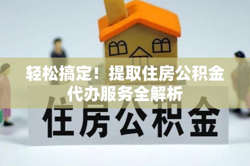 南岗轻松搞定！提取住房公积金代办服务全解析