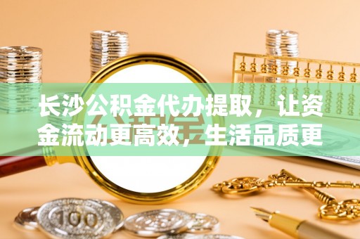 南岗长沙公积金代办提取，让资金流动更高效，生活品质更优越