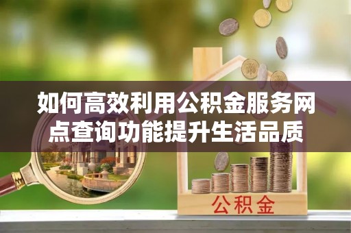 南岗如何高效利用公积金服务网点查询功能提升生活品质