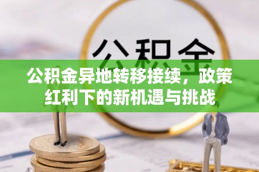 南岗公积金异地转移接续，政策红利下的新机遇与挑战