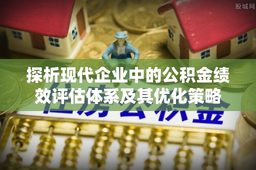 南岗探析现代企业中的公积金绩效评估体系及其优化策略