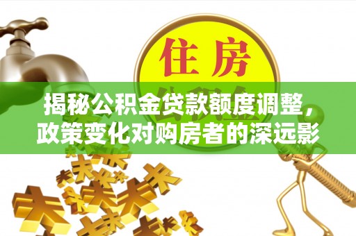 南岗揭秘公积金贷款额度调整，政策变化对购房者的深远影响