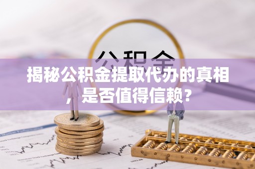 南岗揭秘公积金提取代办的真相，是否值得信赖？