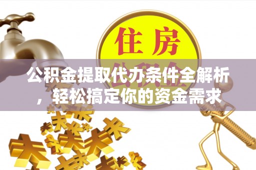 南岗公积金提取代办条件全解析，轻松搞定你的资金需求