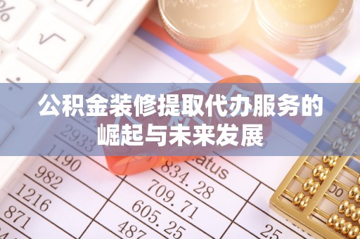 南岗公积金装修提取代办服务的崛起与未来发展