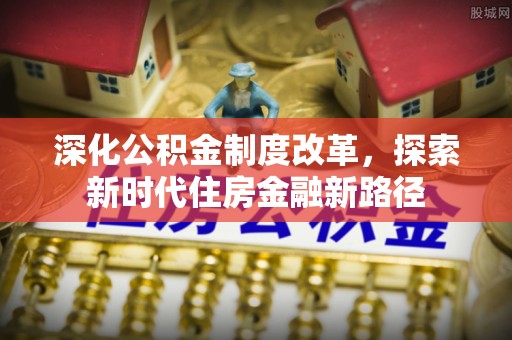 南岗深化公积金制度改革，探索新时代住房金融新路径