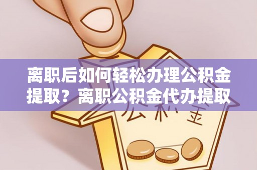 南岗离职后如何轻松办理公积金提取？离职公积金代办提取服务详解