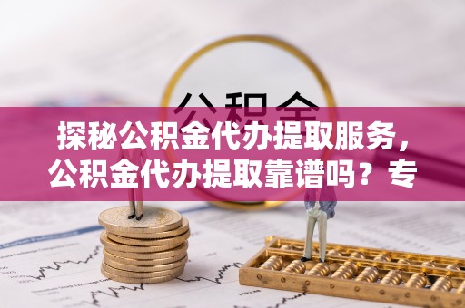 南岗探秘公积金代办提取服务，公积金代办提取靠谱吗？专业解读与实用指南