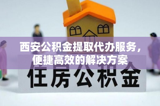 南岗西安公积金提取代办服务，便捷高效的解决方案