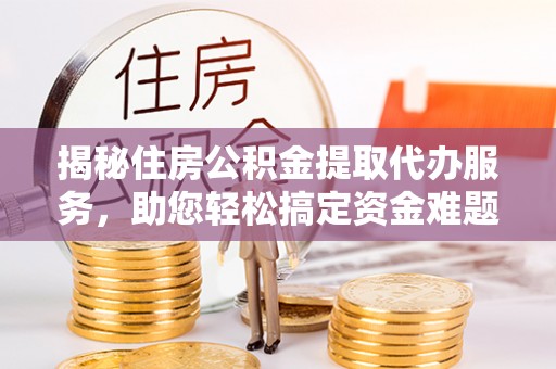 南岗揭秘住房公积金提取代办服务，助您轻松搞定资金难题