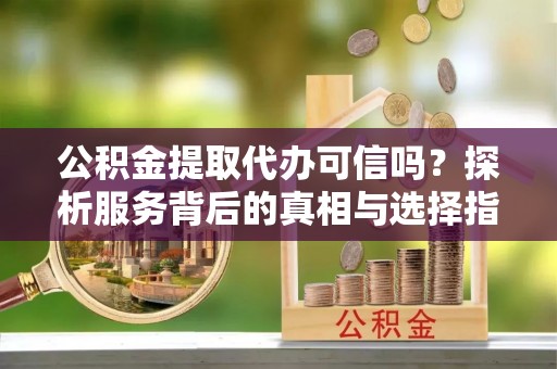 南岗公积金提取代办可信吗？探析服务背后的真相与选择指南