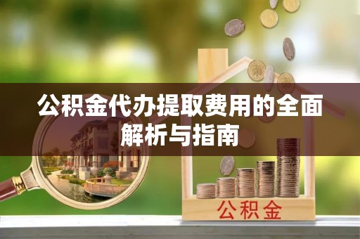 南岗公积金代办提取费用的全面解析与指南