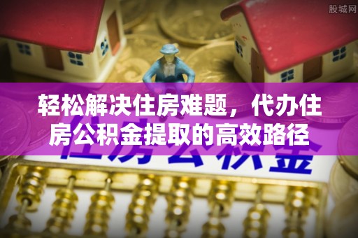 南岗轻松解决住房难题，代办住房公积金提取的高效路径